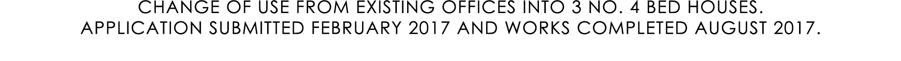 CHANGE OF USE FROM EXISTING OFFICES INTO 3 NO. 4 BED HOUSES. APPLICATION SUBMITTED FEBRUARY 2017 AND WORKS COMPLETED ...