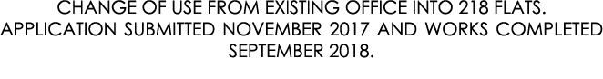 CHANGE OF USE FROM EXISTING OFFICE INTO 218 FLATS. APPLICATION SUBMITTED NOVEMBER 2017 AND WORKS COMPLETED SEPTEMBER ...