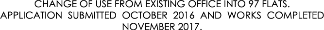 CHANGE OF USE FROM EXISTING OFFICE INTO 97 FLATS. APPLICATION SUBMITTED OCTOBER 2016 AND WORKS COMPLETED NOVEMBER 2017.