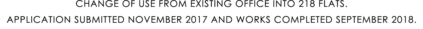 CHANGE OF USE FROM EXISTING OFFICE INTO 218 FLATS. APPLICATION SUBMITTED NOVEMBER 2017 AND WORKS COMPLETED SEPTEMBER ...
