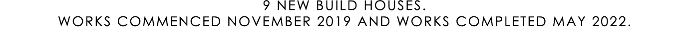 9 NEW BUILD HOUSES. WORKS COMMENCED NOVEMBER 2019 AND WORKS COMPLETED MAY 2022.