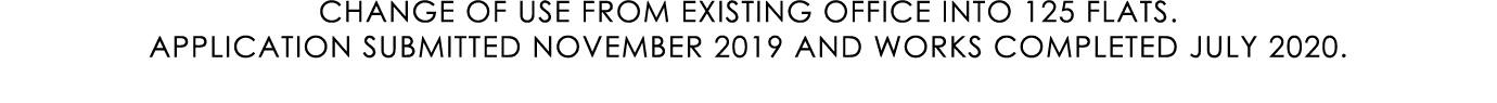 CHANGE OF USE FROM EXISTING OFFICE INTO 125 FLATS. APPLICATION SUBMITTED NOVEMBER 2019 AND WORKS COMPLETED JULY 2020.