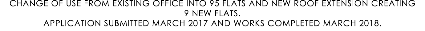 CHANGE OF USE FROM EXISTING OFFICE INTO 95 FLATS AND NEW ROOF EXTENSION CREATING 9 NEW FLATS. APPLICATION SUBMITTED M...