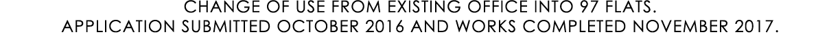 CHANGE OF USE FROM EXISTING OFFICE INTO 97 FLATS. APPLICATION SUBMITTED OCTOBER 2016 AND WORKS COMPLETED NOVEMBER 2017.
