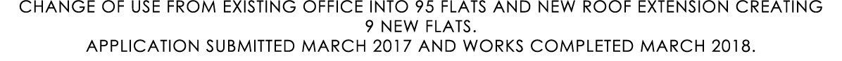 CHANGE OF USE FROM EXISTING OFFICE INTO 95 FLATS AND NEW ROOF EXTENSION CREATING 9 NEW FLATS. APPLICATION SUBMITTED M...