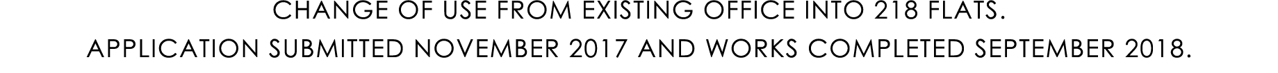 CHANGE OF USE FROM EXISTING OFFICE INTO 218 FLATS. APPLICATION SUBMITTED NOVEMBER 2017 AND WORKS COMPLETED SEPTEMBER ...