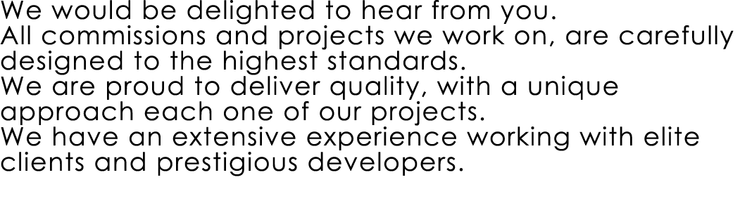 We would be delighted to hear from you. All commissions and projects we work on, are carefully designed to the highes...